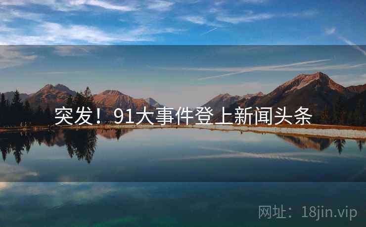 突发！91大事件登上新闻头条