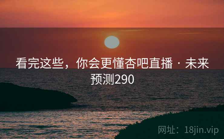 看完这些，你会更懂杏吧直播 · 未来预测290