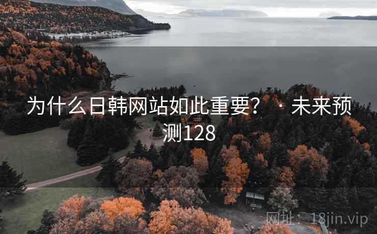 为什么日韩网站如此重要？ · 未来预测128