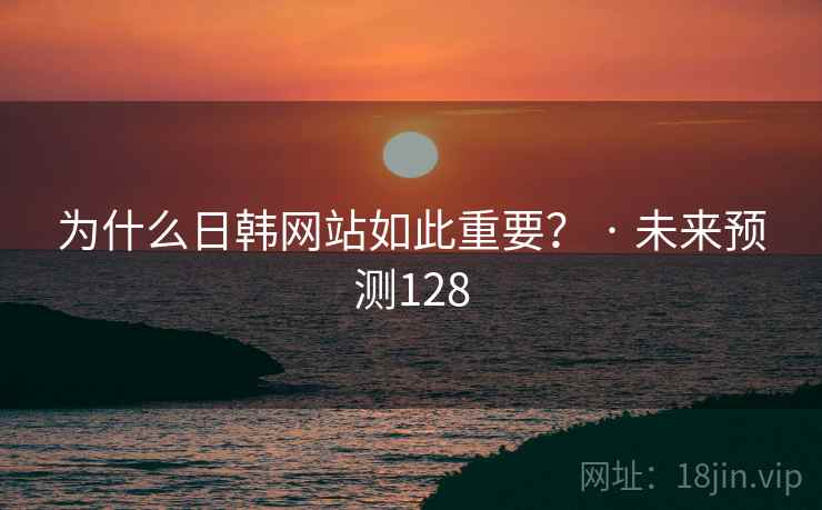 为什么日韩网站如此重要？ · 未来预测128