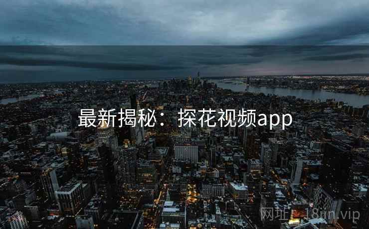 最新揭秘：探花视频app
