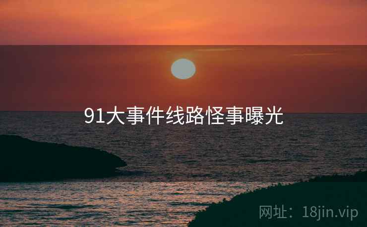 91大事件线路怪事曝光
