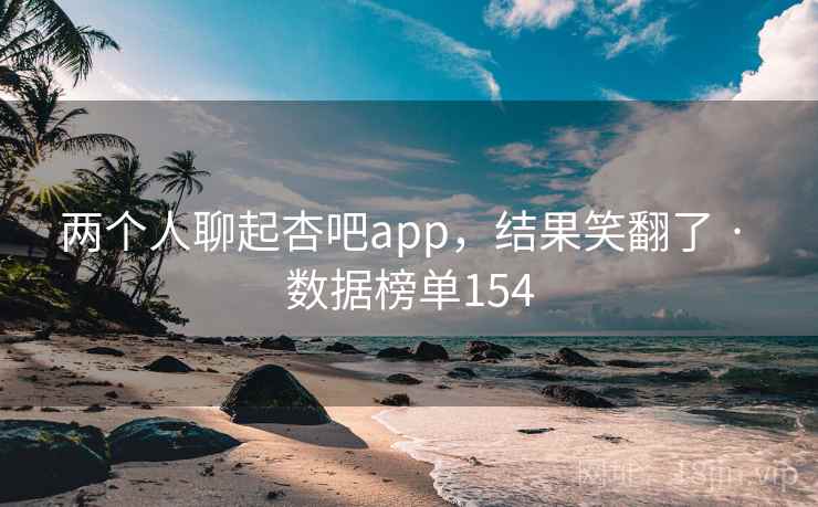 两个人聊起杏吧app,结果笑翻了 · 数据榜单154 两个人聊起杏吧app,结果笑翻了 · 数据榜单154