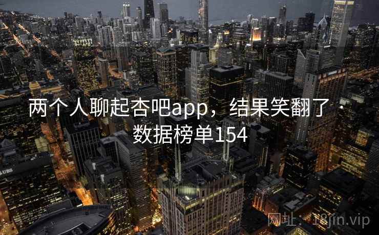 两个人聊起杏吧app，结果笑翻了 · 数据榜单154