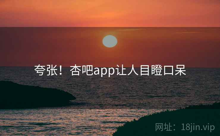 夸张！杏吧app让人目瞪口呆