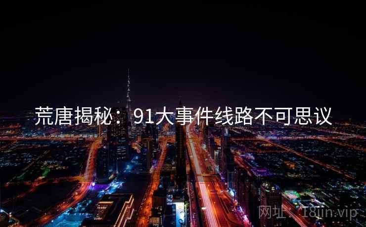 荒唐揭秘：91大事件线路不可思议