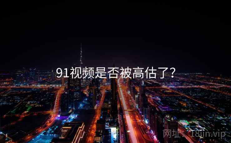 91视频是否被高估了？