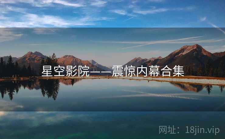 星空影院——震惊内幕合集