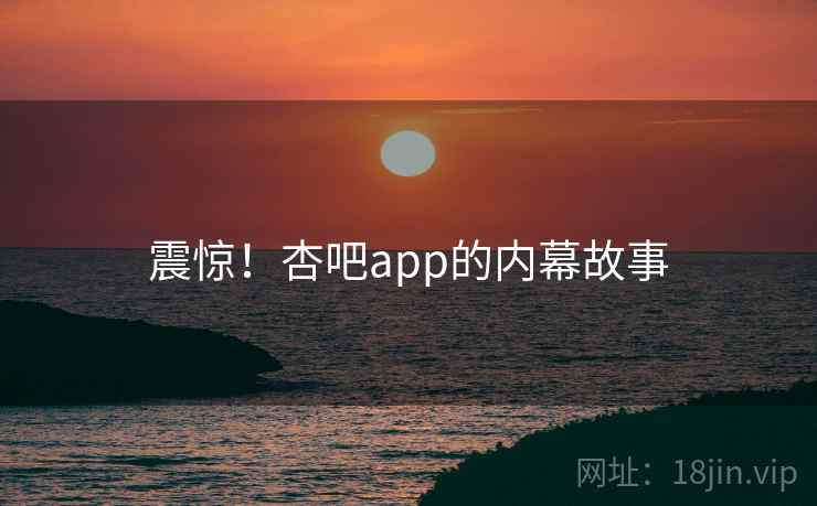 震惊！杏吧app的内幕故事