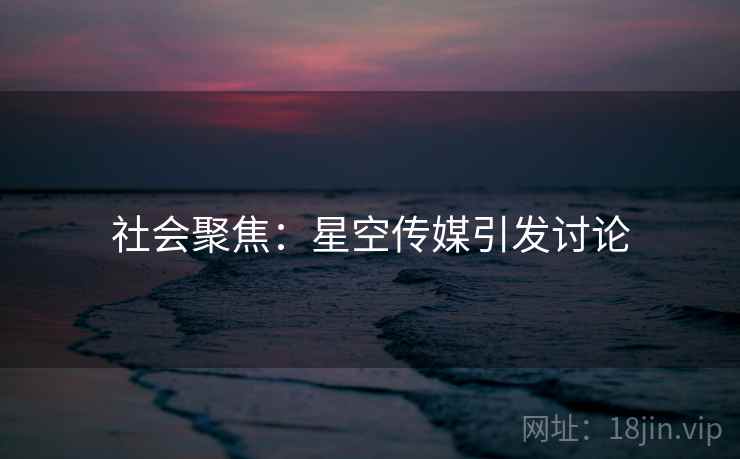 社会聚焦：星空传媒引发讨论