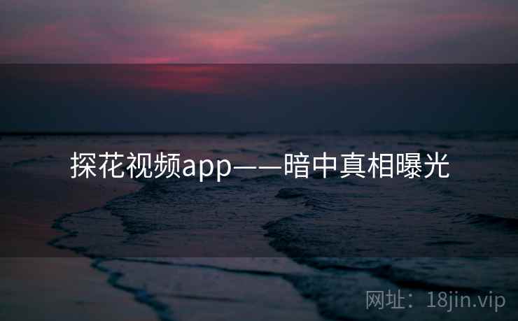 探花视频app——暗中真相曝光