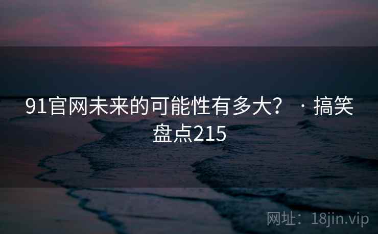 91官网未来的可能性有多大？ · 搞笑盘点215