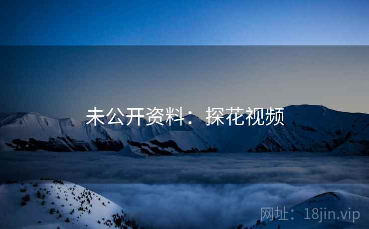 未公开资料:探花视频 未公开资料:探花视频