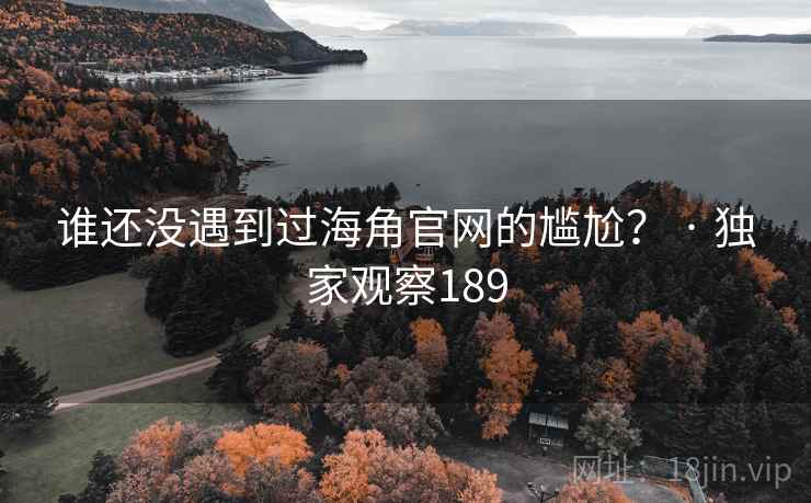 谁还没遇到过海角官网的尴尬？ · 独家观察189