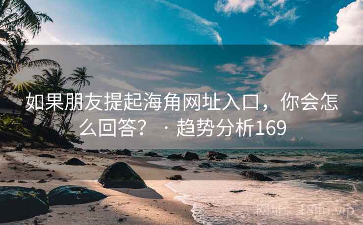 如果朋友提起海角网址入口，你会怎么回答？ · 趋势分析169