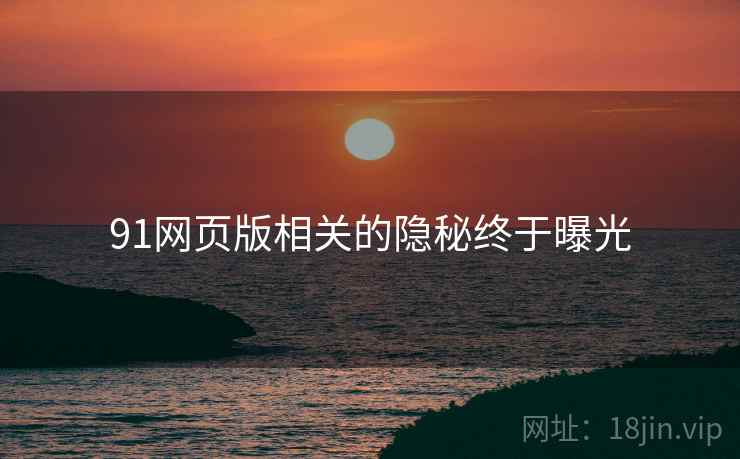 91网页版相关的隐秘终于曝光 91网页版相关的隐秘终于曝光
