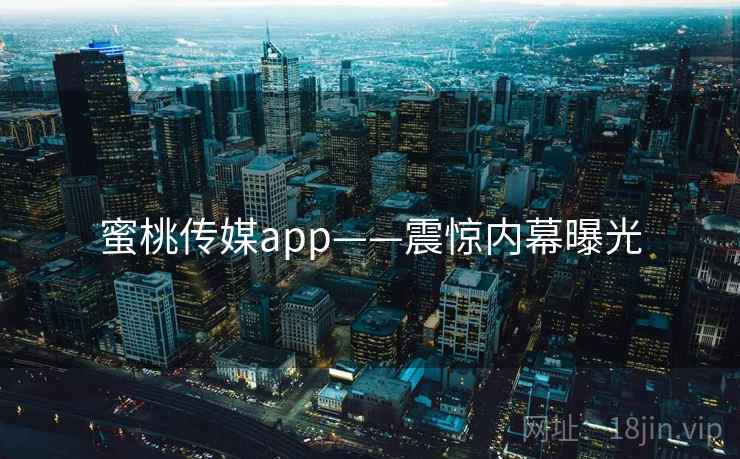 蜜桃传媒app——震惊内幕曝光