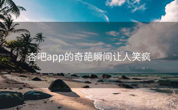 杏吧app的奇葩瞬间让人笑疯 杏吧app的奇葩瞬间让人笑疯