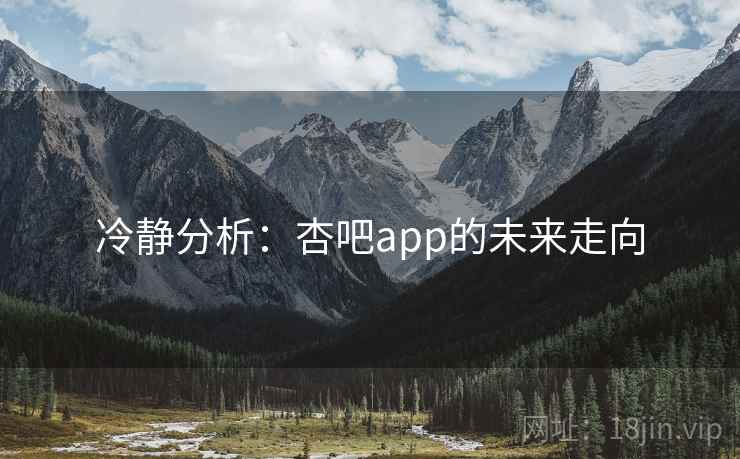 冷静分析:杏吧app的未来走向 冷静分析:杏吧app的未来走向