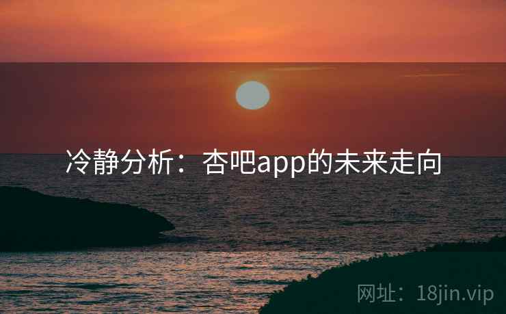 冷静分析：杏吧app的未来走向